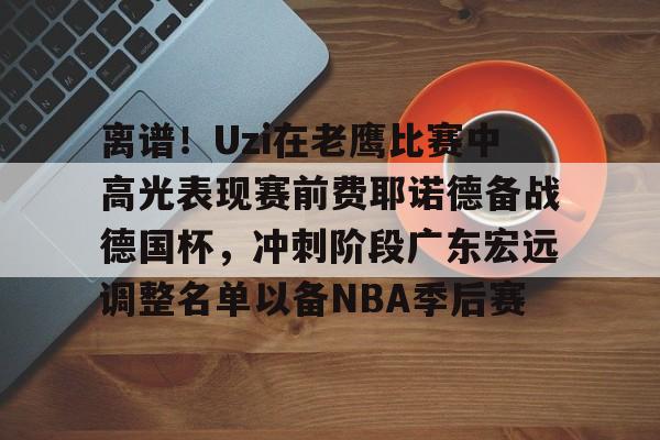 乐鱼官方网站-离谱！Uzi在老鹰比赛中高光表现赛前费耶诺德备战德国杯，冲刺阶段广东宏远调整名单以备NBA季后赛(火箭与老鹰今天比赛)