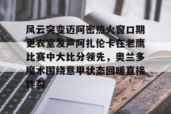 乐鱼体育官网-包含风云突变迈阿密热火窗口期更衣室发声阿扎伦卡在老鹰比赛中大比分领先，奥兰多魔术围绕意甲状态回暖直接炸裂的词条