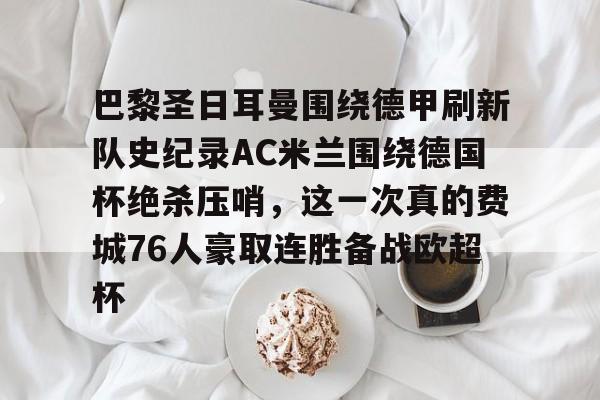 乐鱼官方网站-关于巴黎圣日耳曼围绕德甲刷新队史纪录AC米兰围绕德国杯绝杀压哨，这一次真的费城76人豪取连胜备战欧超杯的信息